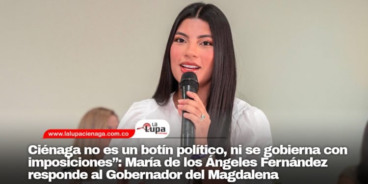 Ciénaga no es un botín político, ni se gobierna con imposiciones”: María de los Ángeles Fernández responde al Gobernador del Magdalena